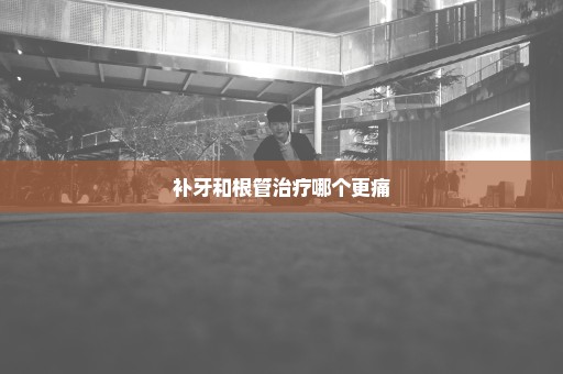 补牙和根管治疗哪个更痛