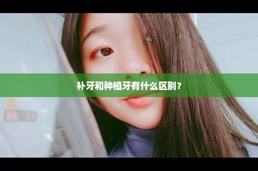 补牙和种植牙有什么区别？