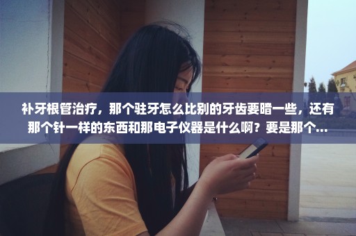 补牙根管治疗，那个驻牙怎么比别的牙齿要暗一些，还有那个针一样的东西和那电子仪器是什么啊？要是那个...