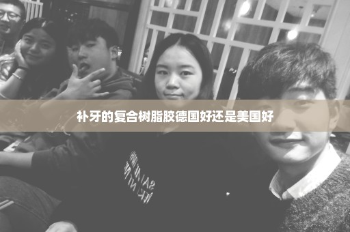 补牙的复合树脂胶德国好还是美国好