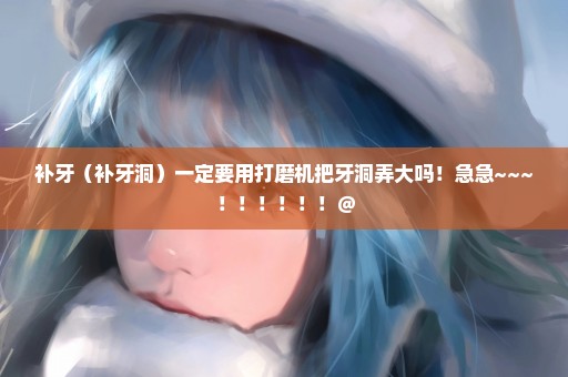 补牙（补牙洞）一定要用打磨机把牙洞弄大吗！急急~~~！！！！！！＠