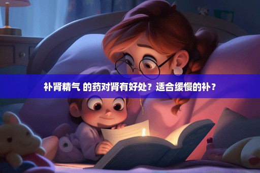 补肾精气 的药对肾有好处？适合缓慢的补？