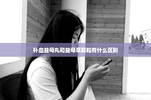 补血益母丸和益母草颗粒有什么区别