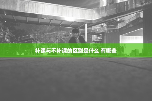 补课与不补课的区别是什么 有哪些