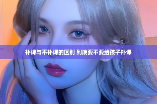补课与不补课的区别 到底要不要给孩子补课