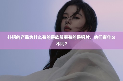 补钙的产品为什么有的是软胶囊有的是钙片，他们有什么不同？