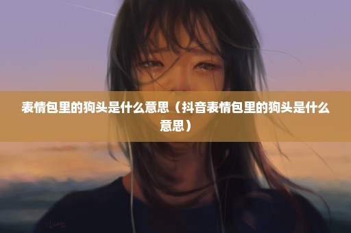 表情包里的狗头是什么意思（抖音表情包里的狗头是什么意思）