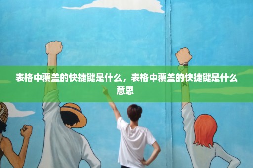 表格中覆盖的快捷键是什么，表格中覆盖的快捷键是什么意思 
