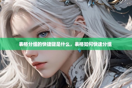 表格分组的快捷键是什么，表格如何快速分组 