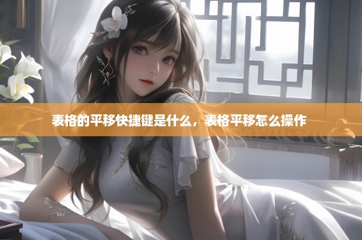 表格的平移快捷键是什么，表格平移怎么操作 