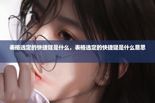 表格选定的快捷键是什么，表格选定的快捷键是什么意思 