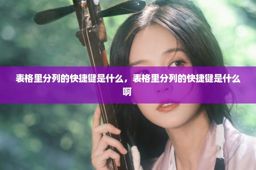 表格里分列的快捷键是什么，表格里分列的快捷键是什么啊 