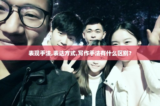表现手法,表达方式,写作手法有什么区别？