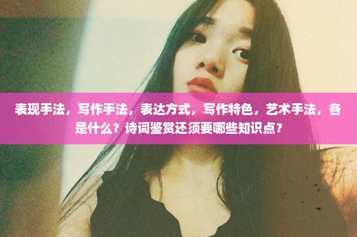 表现手法，写作手法，表达方式，写作特色，艺术手法，各是什么？诗词鉴赏还须要哪些知识点？