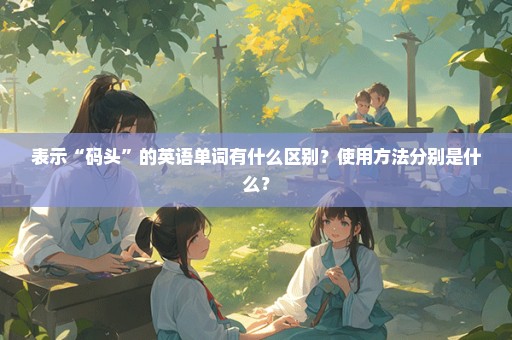 表示“码头”的英语单词有什么区别？使用方法分别是什么？