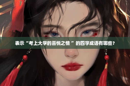 表示“考上大学的喜悦之情 ”的四字成语有哪些？
