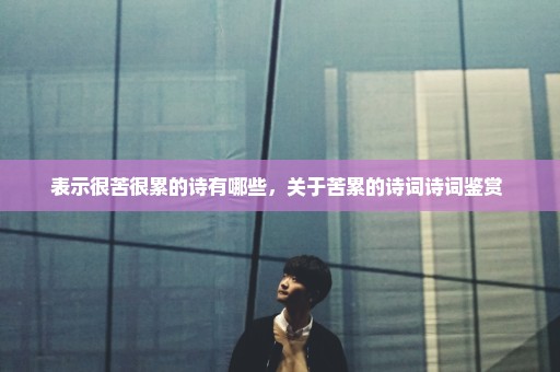 表示很苦很累的诗有哪些，关于苦累的诗词诗词鉴赏 