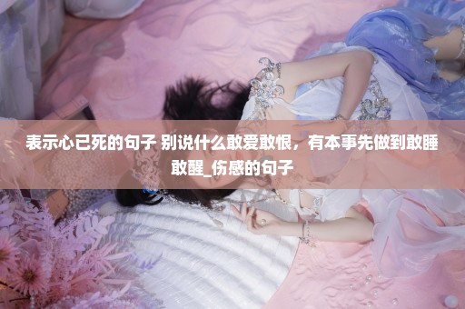 表示心已死的句子 别说什么敢爱敢恨，有本事先做到敢睡敢醒_伤感的句子