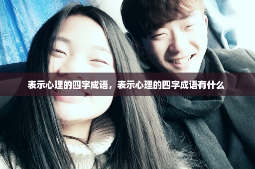 表示心理的四字成语，表示心理的四字成语有什么 