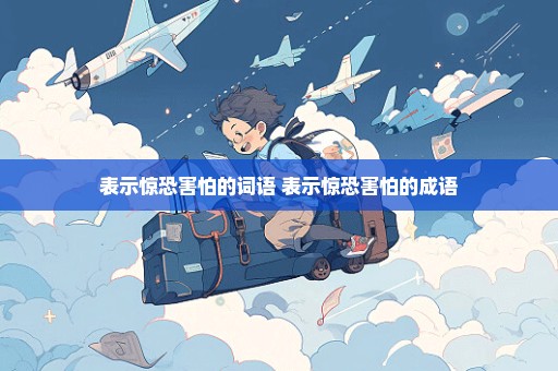 表示惊恐害怕的词语 表示惊恐害怕的成语