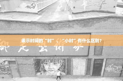 表示时间的“时”、“小时”有什么区别？