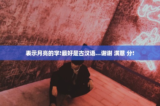 表示月亮的字!最好是古汉语...谢谢 满意+分!