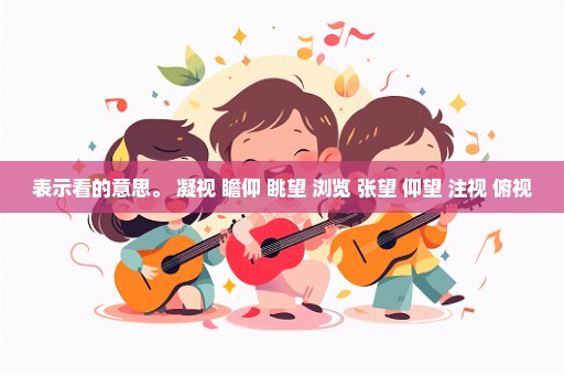 表示看的意思。 凝视 瞻仰 眺望 浏览 张望 仰望 注视 俯视