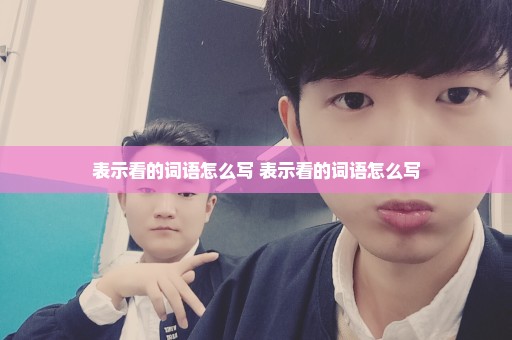 表示看的词语怎么写 表示看的词语怎么写