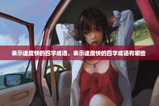 表示速度快的四字成语，表示速度快的四字成语有哪些 