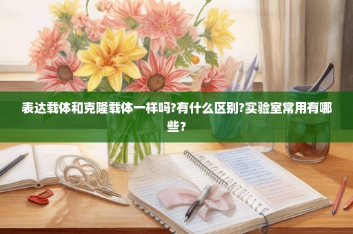 表达载体和克隆载体一样吗?有什么区别?实验室常用有哪些？