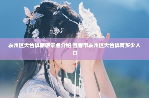 袁州区天台镇旅游景点介绍 宜春市袁州区天台镇有多少人口