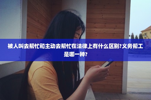 被人叫去帮忙和主动去帮忙在法律上有什么区别?义务帮工是哪一种?