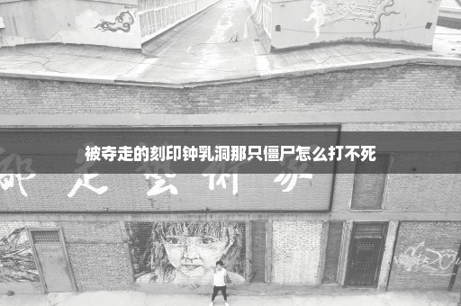 被夺走的刻印钟乳洞那只僵尸怎么打不死