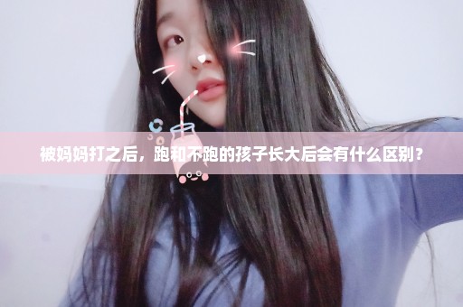 被妈妈打之后，跑和不跑的孩子长大后会有什么区别？