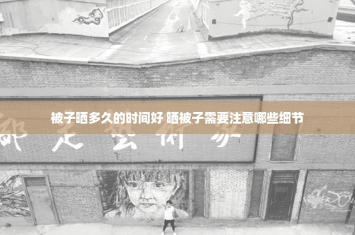 被子晒多久的时间好 晒被子需要注意哪些细节