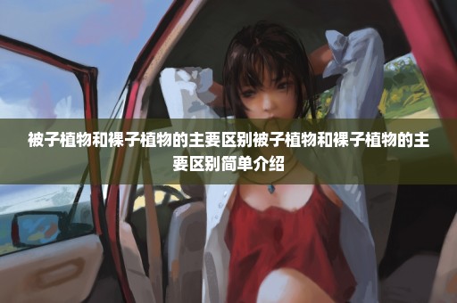被子植物和裸子植物的主要区别被子植物和裸子植物的主要区别简单介绍