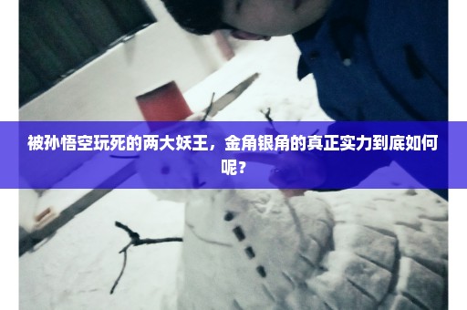 被孙悟空玩死的两大妖王，金角银角的真正实力到底如何呢？