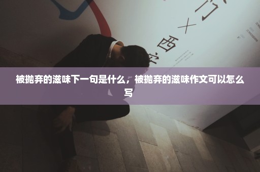 被抛弃的滋味下一句是什么，被抛弃的滋味作文可以怎么写 