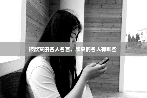 被欣赏的名人名言，欣赏的名人有哪些 