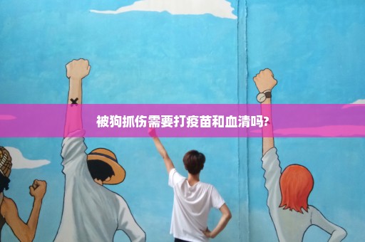 被狗抓伤需要打疫苗和血清吗?