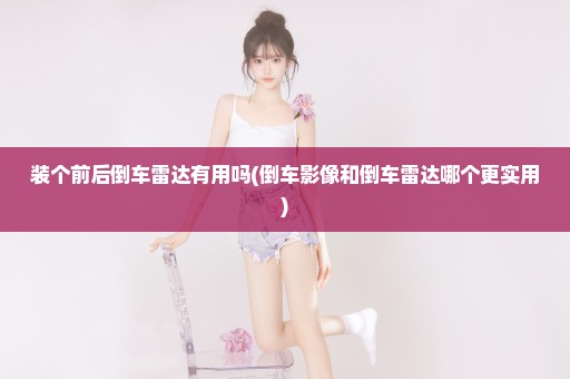装个前后倒车雷达有用吗(倒车影像和倒车雷达哪个更实用)