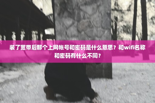 装了宽带后那个上网帐号和密码是什么意思？和wifi名称和密码有什么不同？