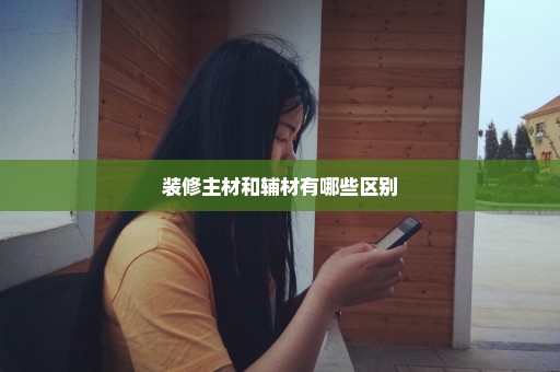 装修主材和辅材有哪些区别