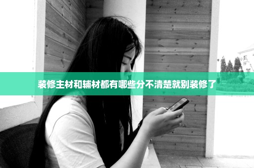 装修主材和辅材都有哪些分不清楚就别装修了