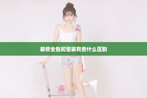 装修全包和整装有些什么区别