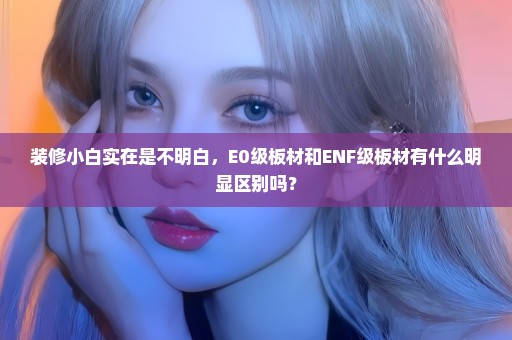 装修小白实在是不明白，E0级板材和ENF级板材有什么明显区别吗？