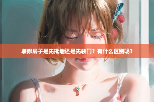 装修房子是先批墙还是先装门？有什么区别呢？