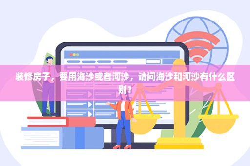 装修房子，要用海沙或者河沙，请问海沙和河沙有什么区别？