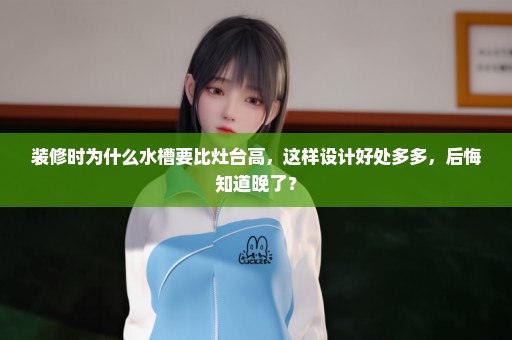 装修时为什么水槽要比灶台高，这样设计好处多多，后悔知道晚了？