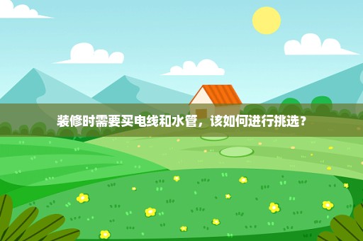 装修时需要买电线和水管，该如何进行挑选？